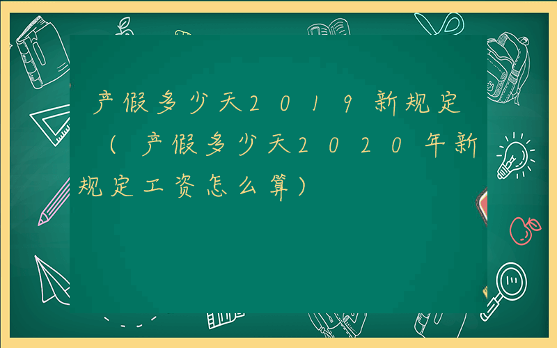 产假多少天2019新规定 (产假多少天2020年新规定工资怎么算)